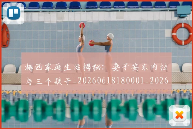 梅西家庭生活揭秘：妻子安东内拉与三个孩子_20260618180001_20260707023203_20260731181100