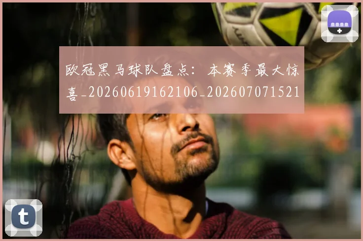 欧冠黑马球队盘点：本赛季最大惊喜_20260619162106_20260707152129