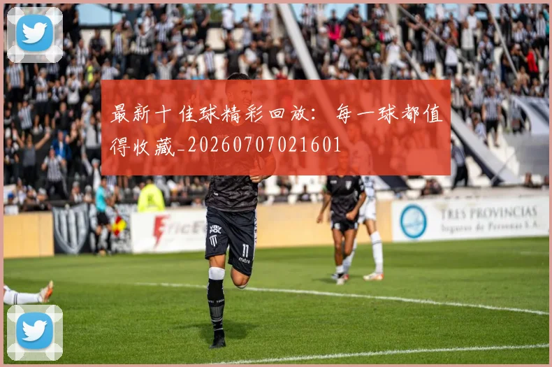 最新十佳球精彩回放:每一球都值得收藏_20260707021601