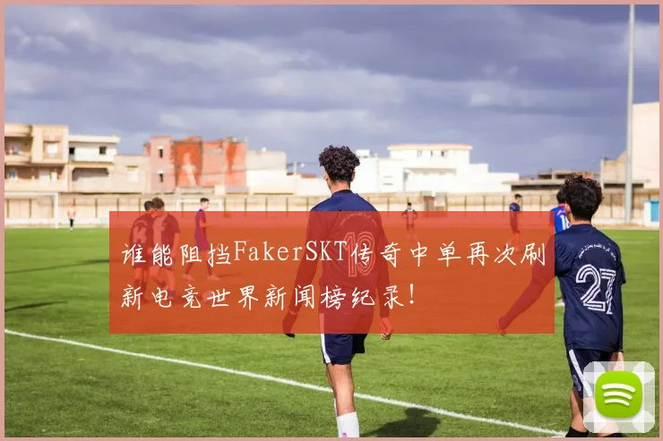 谁能阻挡FakerSKT传奇中单再次刷新电竞世界新闻榜纪录！