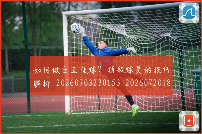 如何做出五佳球?顶级球员的技巧解析_20260703230153_20260720181120
