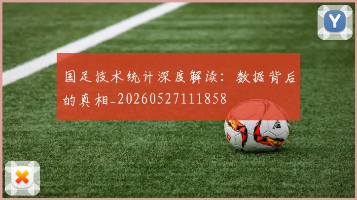 国足技术统计深度解读：数据背后的真相_20260527111858