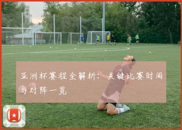 亚洲杯赛程全解析:关键比赛时间与对阵一览