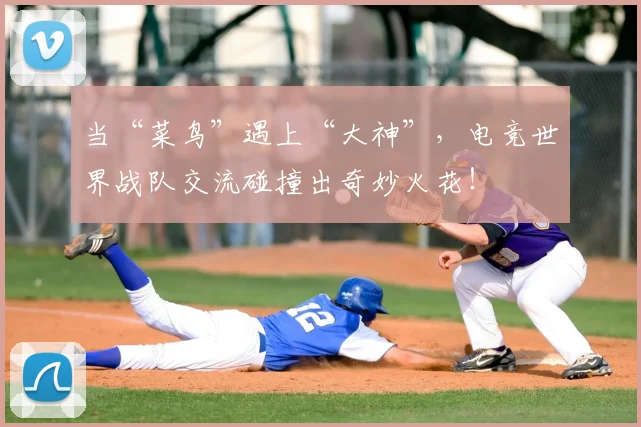 当“菜鸟”遇上“大神”，电竞世界战队交流碰撞出奇妙火花！