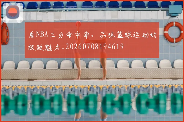 看NBA三分命中率,品味篮球运动的极致魅力_20260708194619