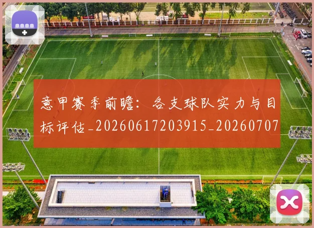 意甲赛季前瞻：各支球队实力与目标评估_20260617203915_20260707143610_20260723180639