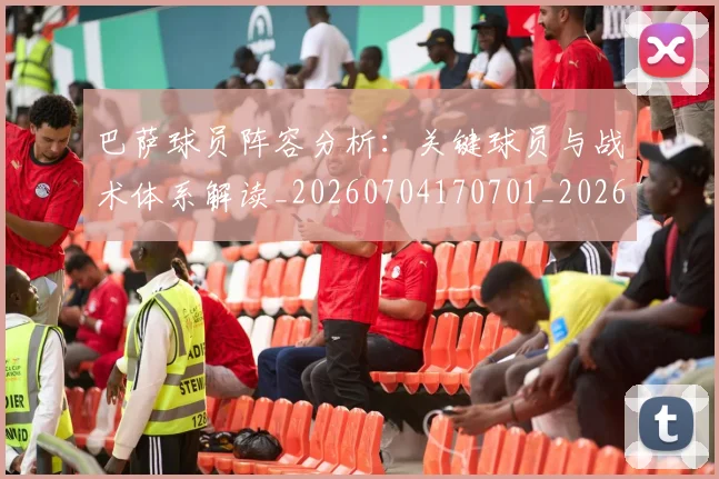 巴萨球员阵容分析:关键球员与战术体系解读_20260704170701_20260722153441