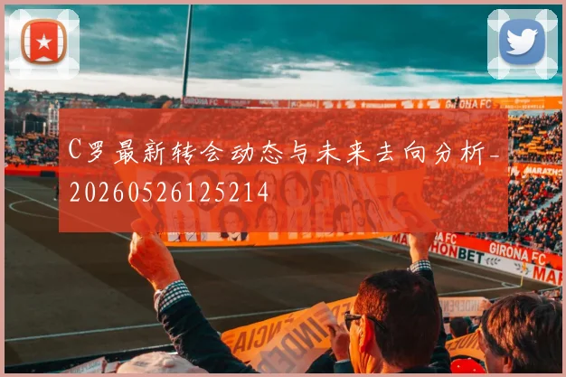 C罗最新转会动态与未来去向分析_20260526125214