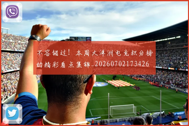 不容错过!本周大洋洲电竞积分榜的精彩看点集锦_20260702173426