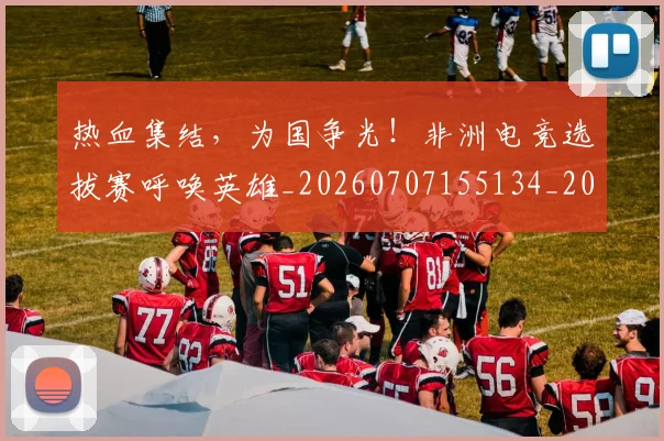 热血集结,为国争光!非洲电竞选拔赛呼唤英雄_20260707155134_20260803133816