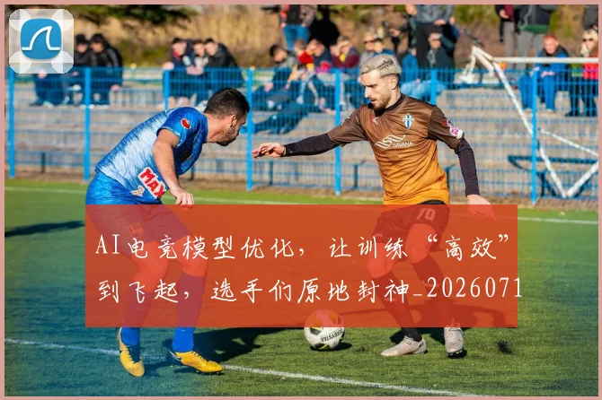 AI电竞模型优化，让训练“高效”到飞起，选手们原地封神_20260712042408