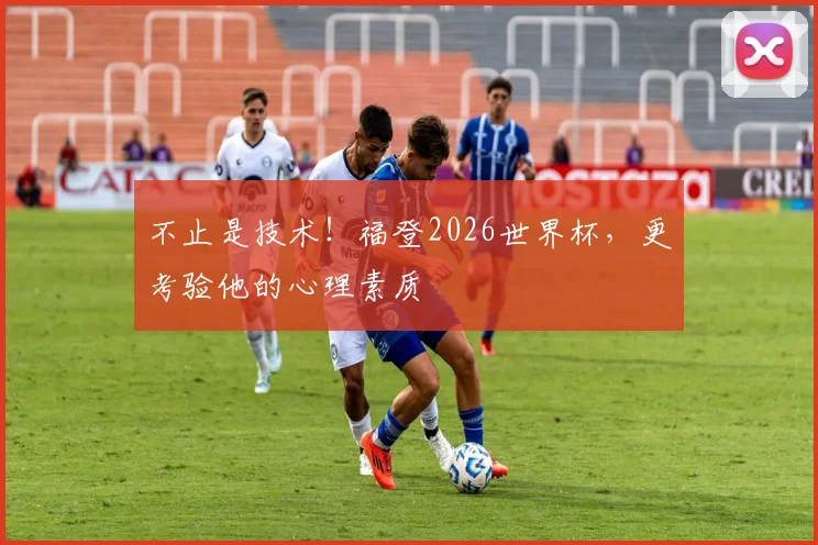 不止是技术!福登2026世界杯,更考验他的心理素质