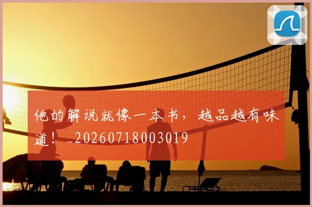 他的解说就像一本书，越品越有味道！_20260718003019