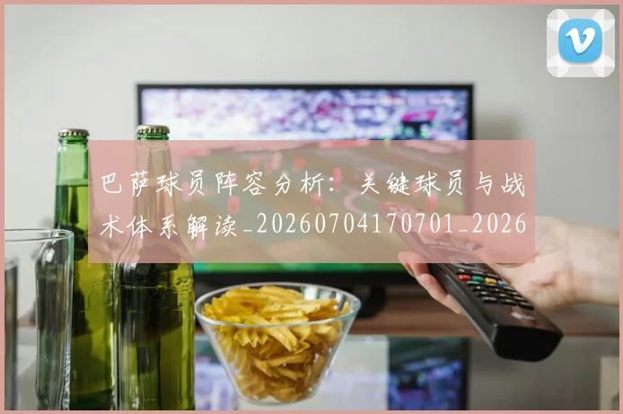 巴萨球员阵容分析：关键球员与战术体系解读_20260704170701_20260722153441