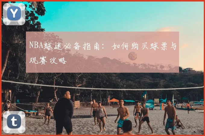 NBA球迷必备指南：如何购买球票与观赛攻略