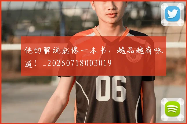 他的解说就像一本书，越品越有味道！_20260718003019