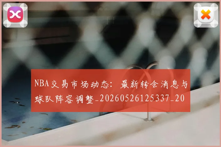 NBA交易市场动态：最新转会消息与球队阵容调整_20260526125337_20260714204922