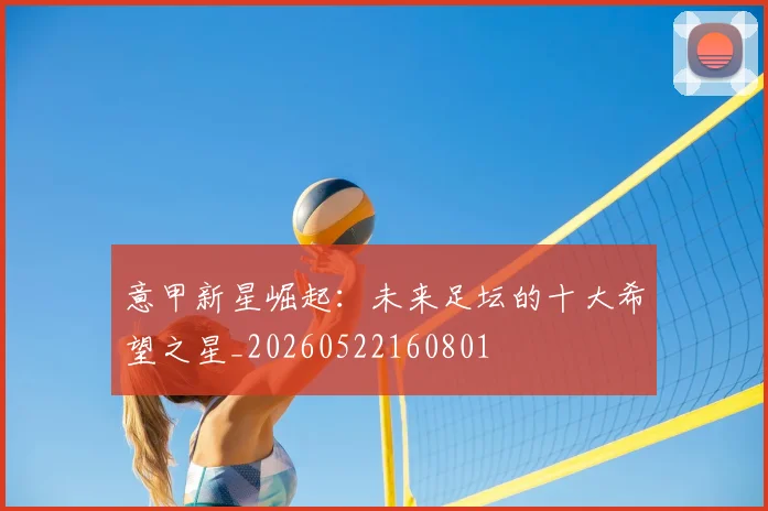 意甲新星崛起:未来足坛的十大希望之星_20260522160801