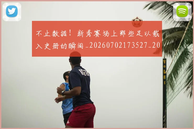 不止数据！新秀赛场上那些足以载入史册的瞬间_20260702173527_20260715185851