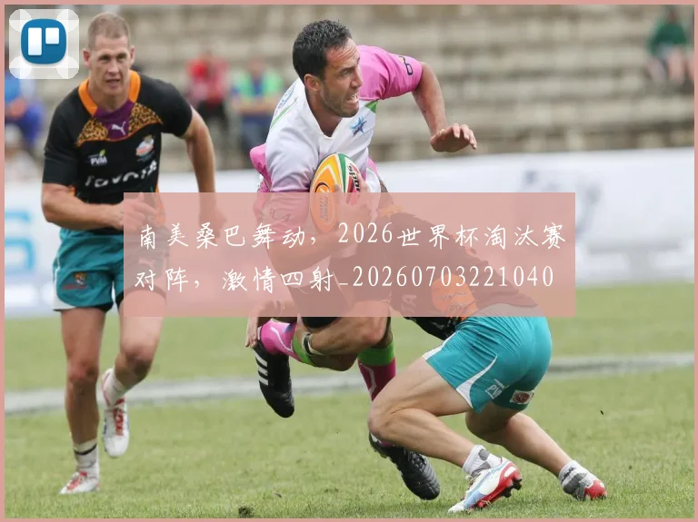 南美桑巴舞动,2026世界杯淘汰赛对阵,激情四射_20260703221040